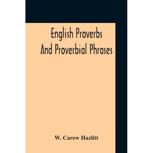 W. Carew Hazlitt - English Proverbs And Proverbial Phrases Collected From The Most Authentic Sources Alphabetically Arranged And Annotated