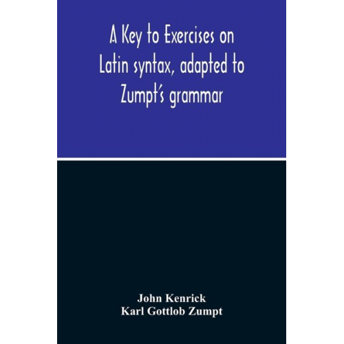 John Kenrick Karl Gottlob Zumpt - A Key To Exercises On Latin Syntax, Adapted To Zumpt'S Grammar; To Which Are Added Extracts From The Writings Of Muretus