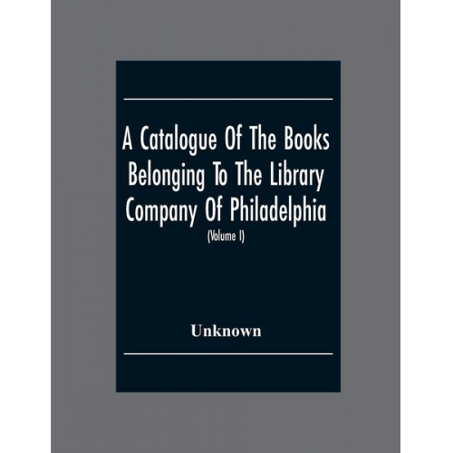 Unknown - A Catalogue Of The Books Belonging To The Library Company Of Philadelphia; To Which Is Prefixed A Short Account Of The Institution With The Charter, L