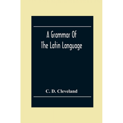 C. D. Cleveland - A Grammar Of The Latin Language, On The Basis Of The Grammar Of Dr. Alexander Adam Edinburgh