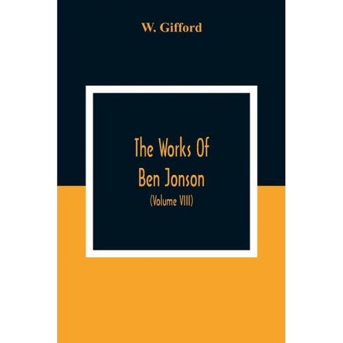 W. Gifford - The Works Of Ben Jonson; In Nine Volumes With Notes Critical And Explanatory, And Biographical Memoir (Volume Viii) Containing Masques, &C. Epigrams.