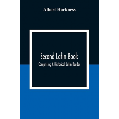 Albert Harkness - Second Latin Book; Comprising A Historical Latin Reader, With Notes And Rules For Translating; And An Exercise-Book, Developing A Complete Analytical