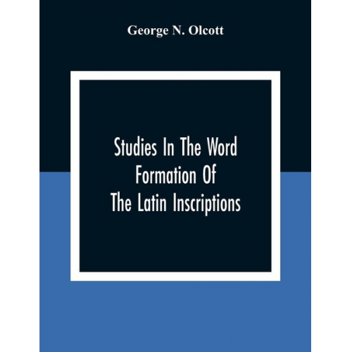 George N. Olcott - Studies In The Word Formation Of The Latin Inscriptions, Substantives And Adjectives, With Special Reference To The Latin Sermo Vulgaris