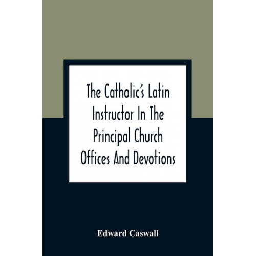 Edward Caswall - The Catholic'S Latin Instructor In The Principal Church Offices And Devotions; For The Use Of Choirs, Convents, And Mission Schools And For Self-Teach