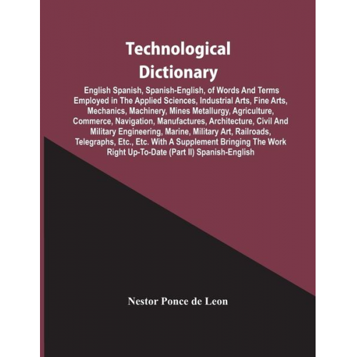 Nestor Ponce De Leon - Technological Dictionary; English Spanish, Spanish-English, Of Words And Terms Employed In The Applied Sciences, Industrial Arts, Fine Arts, Mechanics