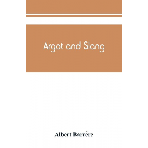 Albert Barre¿re - Argot and slang; a new French and English dictionary of the cant words, quaint expressions, slang terms and flash phrases used in the high and low lif