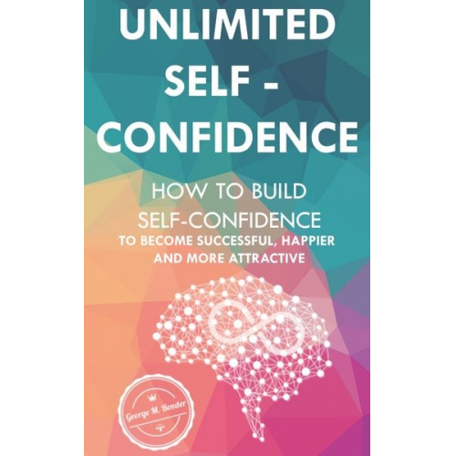 George M. Bender - Unlimited Self Confidence: How to build Self-Confidence to become Successful, Happier and more Attractive