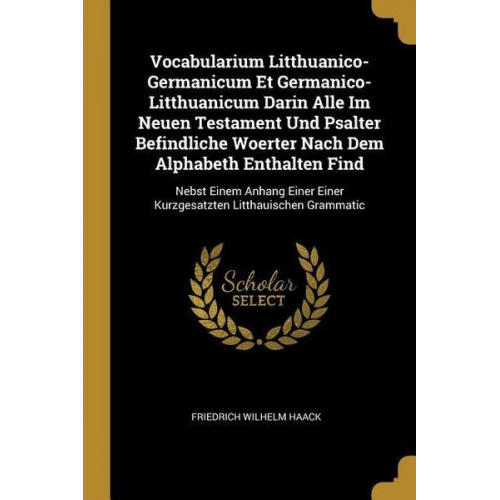 Friedrich Wilhelm Haack - Vocabularium Litthuanico-Germanicum Et Germanico-Litthuanicum Darin Alle Im Neuen Testament Und Psalter Befindliche Woerter Nach Dem Alphabeth Enthalt