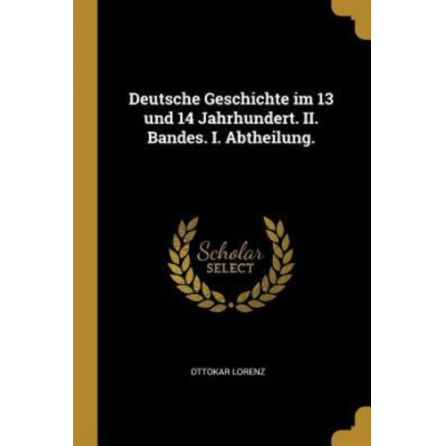 Ottokar Lorenz - Deutsche Geschichte im 13 und 14 Jahrhundert. II. Bandes. I. Abtheilung.