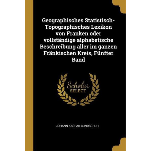 Johann Kaspar Bundschuh - Geographisches Statistisch-Topographisches Lexikon Von Franken Oder Vollständige Alphabetische Beschreibung Aller Im Ganzen Fränkischen Kreis, Fünfter