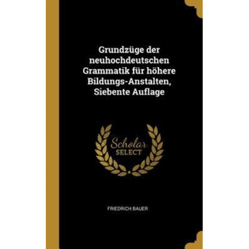 Friedrich Bauer - Grundzüge Der Neuhochdeutschen Grammatik Für Höhere Bildungs-Anstalten, Siebente Auflage