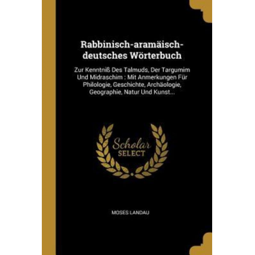 Moses Landau - Rabbinisch-Aramäisch-Deutsches Wörterbuch: Zur Kenntniß Des Talmuds, Der Targumim Und Midraschim: Mit Anmerkungen Für Philologie, Geschichte, Archäolo