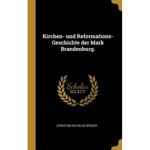 Christian Wilhelm Spieker - Kirchen- Und Reformations-Geschichte Der Mark Brandenburg.