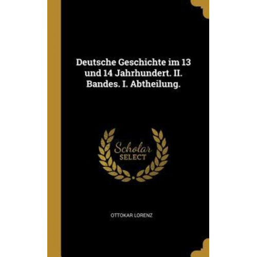 Ottokar Lorenz - Deutsche Geschichte im 13 und 14 Jahrhundert. II. Bandes. I. Abtheilung.