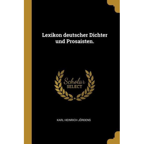 Karl Heinrich Jordens - Lexikon Deutscher Dichter Und Prosaisten.