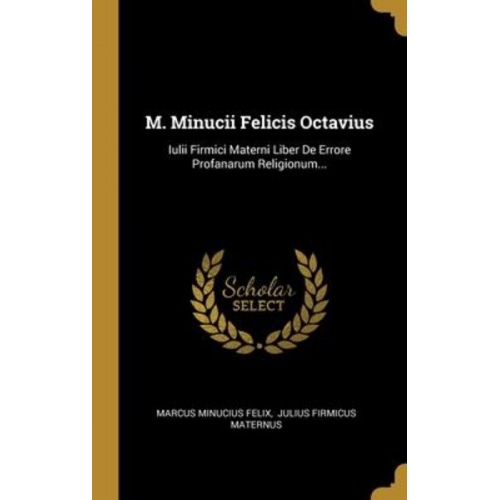 Marcus Minucius Felix - M. Minucii Felicis Octavius: Iulii Firmici Materni Liber De Errore Profanarum Religionum...