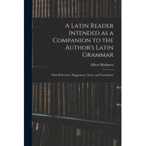 Albert Harkness - A Latin Reader Intended as a Companion to the Author's Latin Grammar: With References, Suggestions, Notes, and Vocabulary