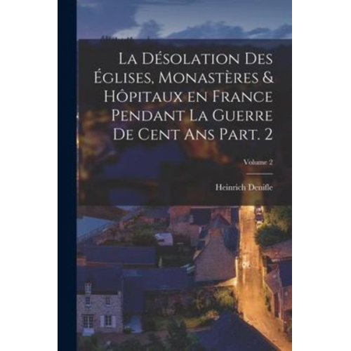 Heinrich Denifle - La désolation des églises, monastères & hôpitaux en France pendant la guerre de cent ans Part. 2; Volume 2