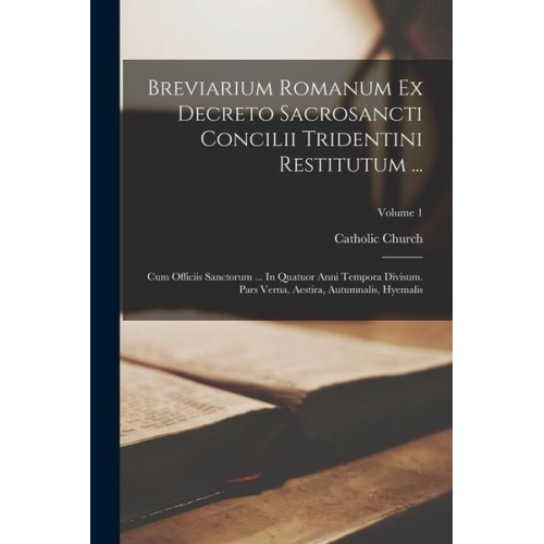 Catholic Church - Breviarium Romanum Ex Decreto Sacrosancti Concilii Tridentini Restitutum ...: Cum Officiis Sanctorum ... In Quatuor Anni Tempora Divisum. Pars Verna,