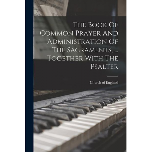 Church of England - The Book Of Common Prayer And Administration Of The Sacraments, ... Together With The Psalter