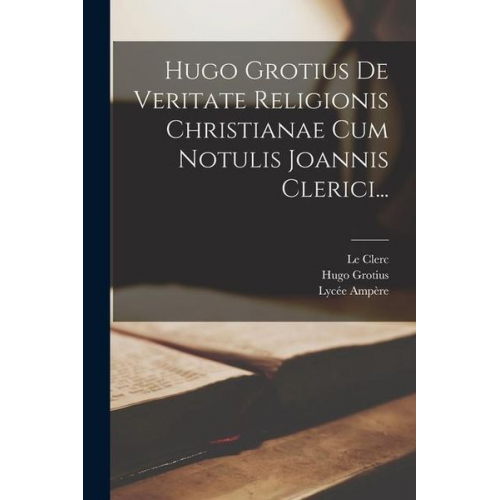 Hugo Grotius Le Clerc Lycée Ampère - Hugo Grotius De Veritate Religionis Christianae Cum Notulis Joannis Clerici...