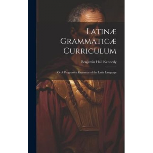 Benjamin Hall Kennedy - Latinæ Grammaticæ Curriculum; or A Progressive Grammar of the Latin Language