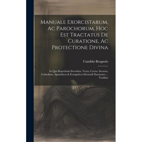 Candido Brognolo - Manuale Exorcistarum, Ac Parochorum, Hoc Est Tractatus De Curatione, Ac Protectione Divina: In Quo Reprobatis Erroribus, Verus, Certus, Securus, Catho