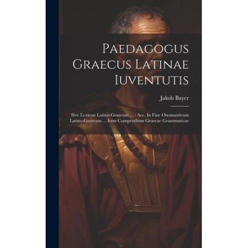 Jakob Bayer - Paedagogus Graecus Latinae Iuventutis: Sive Lexicon Latino-graecum ...: Acc. In Fine Onomasticum Latino-graecum ... Item Compendium Graecae Grammatica