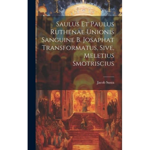 Jacob Susza - Saulus et Paulus Ruthenae Unionis Sanguine B. Josaphat Transformatus, Sive, Meletius Smotriscius