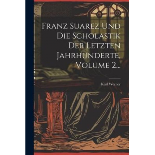 Karl Werner - Franz Suarez Und Die Scholastik Der Letzten Jahrhunderte, Volume 2...