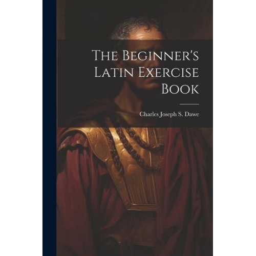 Charles Joseph S. Dawe - The Beginner's Latin Exercise Book