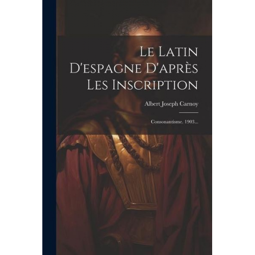 Albert Joseph Carnoy - Le Latin D'espagne D'après Les Inscription: Consonantisme. 1903...