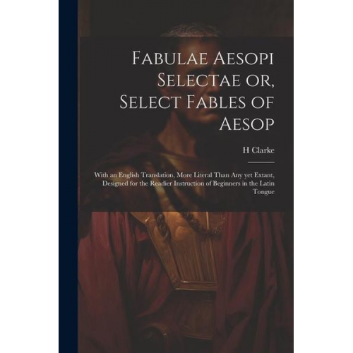 H. Clarke - Fabulae Aesopi Selectae or, Select Fables of Aesop: With an English Translation, More Literal Than any yet Extant, Designed for the Readier Instructio