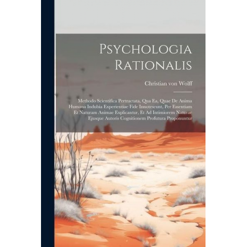 Christian Wolff - Psychologia Rationalis: Methodo Scientifica Pertractata, Qua Ea, Quae De Anima Humana Indubia Experientiae Fide Innotescunt, Per Essentiam Et