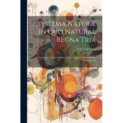 Carl von Linne - ... Systema Naturæ In Quo Naturae Regna Tria: Secundum Classes, Ordines, Genera, Species, Systematice, Proponuntur