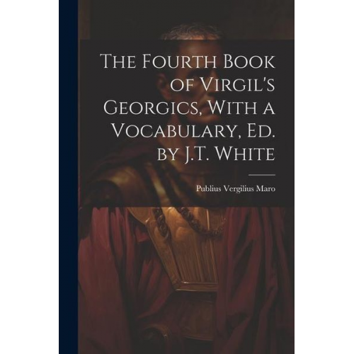 Publius Vergilius Maro - The Fourth Book of Virgil's Georgics, With a Vocabulary, Ed. by J.T. White