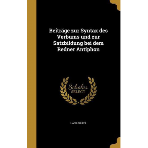 Hans Gölkel - Beiträge zur Syntax des Verbums und zur Satzbildung bei dem Redner Antiphon