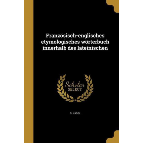 S. Nagel - Französisch-englisches etymologisches wörterbuch innerhalb des lateinischen