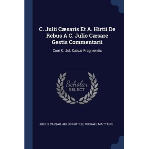 Gaius J. Caesar Aulus Hirtius Michael Maittaire - C. Julii Cæsaris Et A. Hirtii De Rebus A C. Julio Cæsare Gestis Commentarii: Cum C. Jul. Cæsar Fragmentis