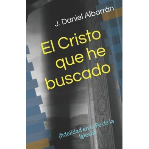 J. Daniel Albarran - El Cristo Que He Buscado: (fidelidad En La Fe de la Iglesia)