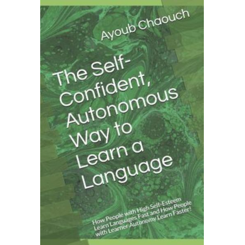 Ayoub Chaouch - The Self-Confident, Autonomous Way to Learn a Language: How People with High Self-Esteem Learn Languages Fast and How People with Learner Autonomy Lea