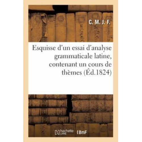 Sans Auteur - Esquisse d'Un Essai d'Analyse Grammaticale Latine, Contenant Un Cours de Thèmes Élémentaires: Appliqués Aux Huit Règles Fondamentales de la Syntaxe Et