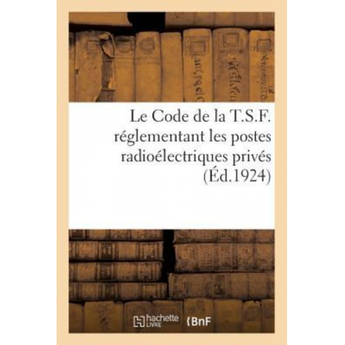 Collectif - Le Code de la T.S.F.: Décrets Des 24 Novembre Et 14 Décembre 1923, Réglementant Les Postes Radioélectriques Privés