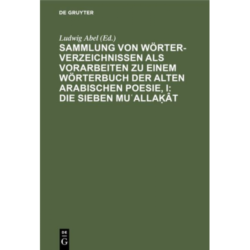 Ludwig Abel - Sammlung von Wörterverzeichnissen als Vorarbeiten zu einem Wörterbuch der alten arabischen Poesie, I: Die sieben Muʿallaḳât