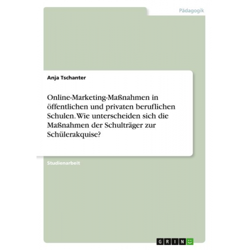 Anja Tschanter - Online-Marketing-Maßnahmen in öffentlichen und privaten beruflichen Schulen. Wie unterscheiden sich die Maßnahmen der Schulträger zur Schülerakquise?