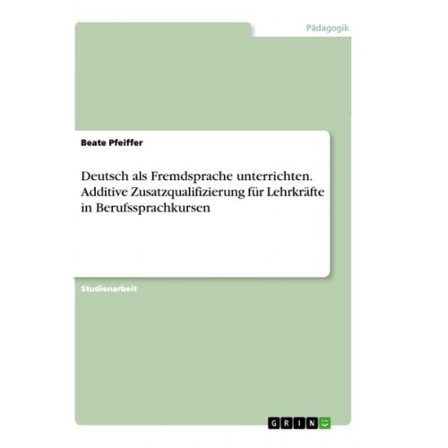 Beate Pfeiffer - Deutsch als Fremdsprache unterrichten. Additive Zusatzqualifizierung für Lehrkräfte in Berufssprachkursen