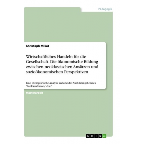 Christoph Mikat - Wirtschaftliches Handeln für die Gesellschaft. Die ökonomische Bildung zwischen neoklassischen Ansätzen und sozioökonomischen Perspektiven