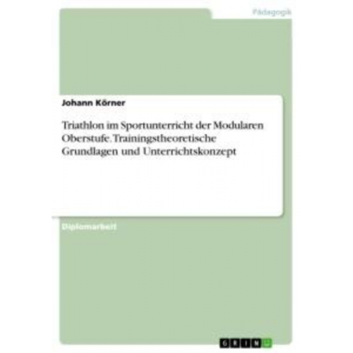 Johann Körner - Triathlon im Sportunterricht der Modularen Oberstufe. Trainingstheoretische Grundlagen und Unterrichtskonzept