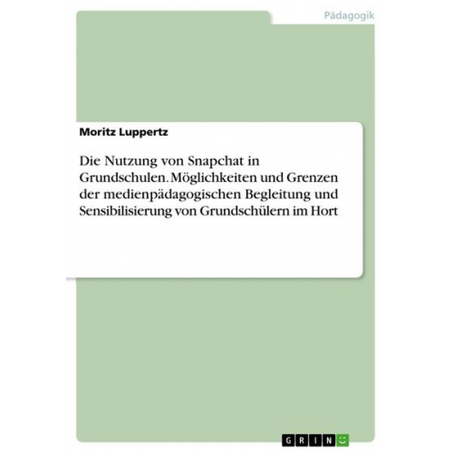 Moritz Luppertz - Die Nutzung von Snapchat in Grundschulen. Möglichkeiten und Grenzen der medienpädagogischen Begleitung und Sensibilisierung von Grundschülern im Hort