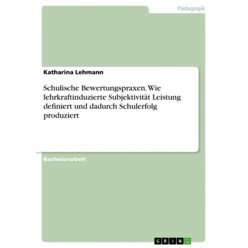 Katharina Lehmann - Schulische Bewertungspraxen. Wie lehrkraftinduzierte Subjektivität Leistung definiert und dadurch Schulerfolg produziert